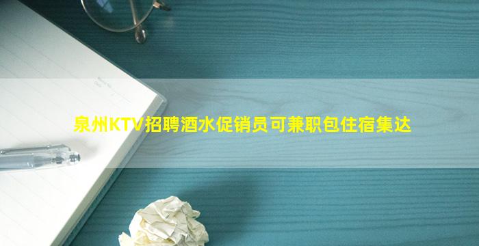 泉州KTV招聘酒水促销员可兼职包住宿集达